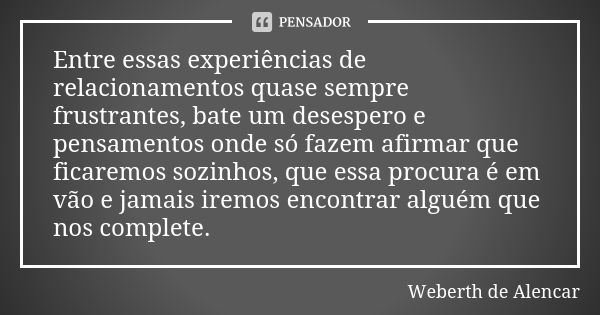 Entre essas experiências de relacionamentos quase sempre frustrantes, bate um desespero e pensamentos onde só fazem afirmar que ficaremos sozinhos, que essa pro... Frase de Weberth de Alencar.