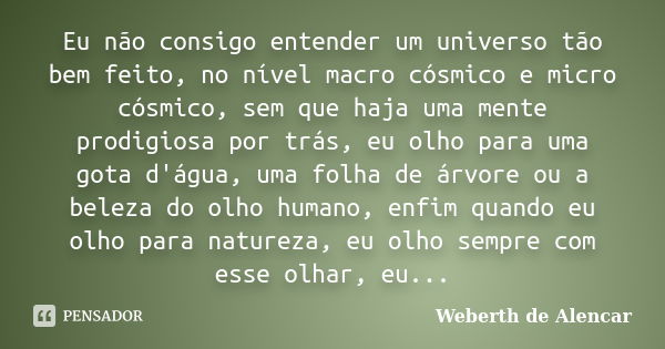 Eu não consigo entender um universo tão bem feito, no nível macro cósmico e micro cósmico, sem que haja uma mente prodigiosa por trás, eu olho para uma gota d'á... Frase de Weberth de Alencar.