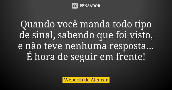 Quando você manda todo tipo de sinal, sabendo que foi visto, e não teve nenhuma resposta... É hora de seguir em frente!... Frase de Weberth de Alencar.