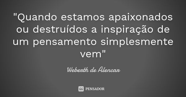 "Quando estamos apaixonados ou destruídos a inspiração de um pensamento simplesmente vem"... Frase de Weberth de Alencar.