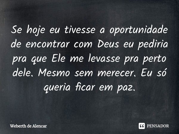 ⁠Se hoje eu tivesse a oportunidade de encontrar com Deus eu pediria pra que Ele me levasse pra perto dele. Mesmo sem merecer. Eu só queria ficar em paz.... Frase de Weberth de Alencar.