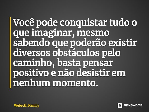 Você pode conquistar tudo o que imaginar, mesmo sabendo que poderão existir diversos obstáculos pelo caminho, basta pensar positivo e não desistir em nenhum mom... Frase de Weberth Kemily.