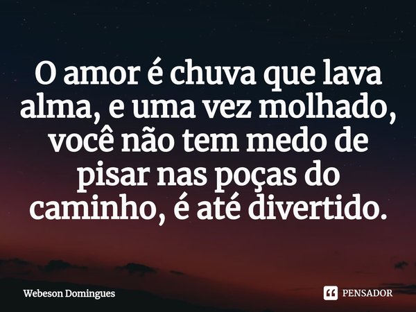 ⁠O amor é chuva que lava alma, e uma vez molhado, você não tem medo de pisar nas poças do caminho, é até divertido.... Frase de Webeson Domingues.