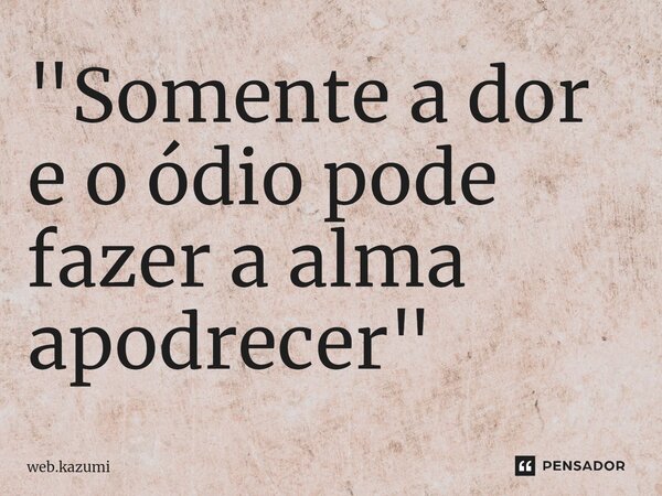 ⁠"Somente a dor e o ódio pode fazer a alma apodrecer"... Frase de web.kazumi.