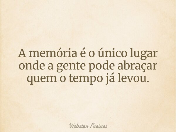 A memória é o único lugar onde a gente pode abraçar quem o tempo já levou.... Frase de Webster Freires.