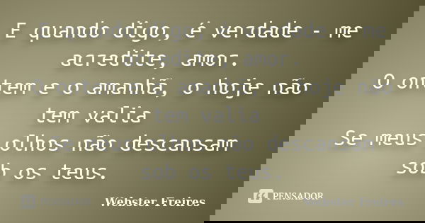E quando digo, é verdade - me acredite, amor. O ontem e o amanhã, o hoje não tem valia Se meus olhos não descansam sob os teus.... Frase de Webster Freires.