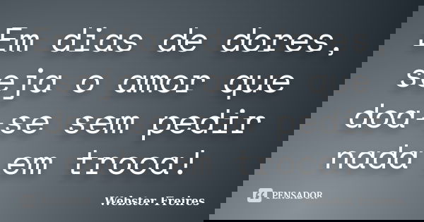 Em dias de dores, seja o amor que doa-se sem pedir nada em troca!... Frase de Webster Freires.