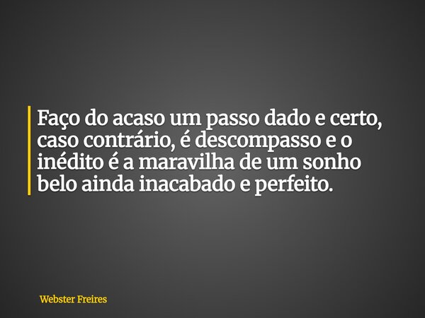 Faço do acaso um passo dado e certo, caso contrário, é descompasso e o inédito é a maravilhade um sonho beloainda inacabadoe perfeito.... Frase de Webster Freires.