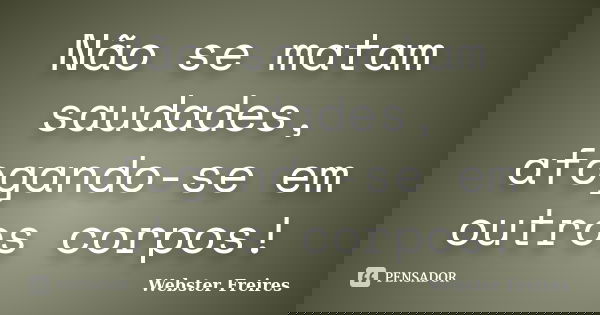 Não se matam saudades, afogando-se em outros corpos!... Frase de Webster Freires.