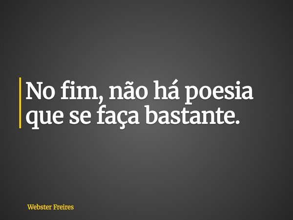 No fim, não há poesia que se faça bastante.... Frase de Webster Freires.