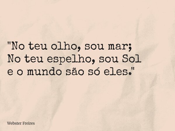 "No teu olho, sou mar; No teu espelho, sou Sol e o mundosão só eles."... Frase de Webster Freires.