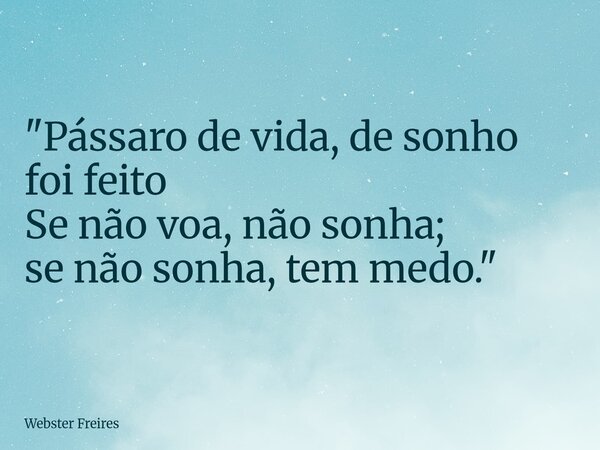 "Pássaro de vida, de sonho foi feito Se não voa, não sonha; se não sonha, tem medo."... Frase de Webster Freires.