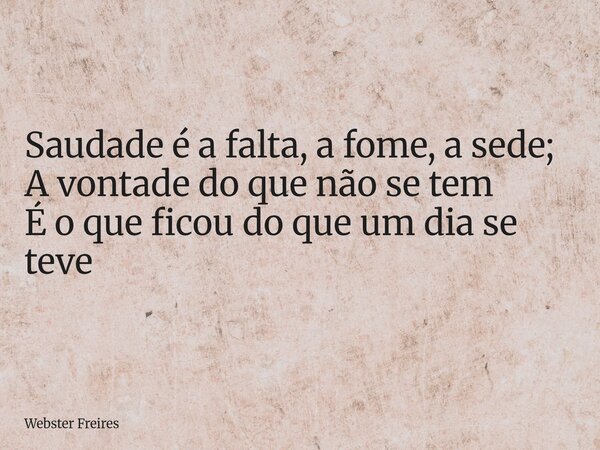 Saudade é a falta, a fome, a sede; A vontade do que não se tem É o que ficou do que um dia se teve... Frase de Webster Freires.