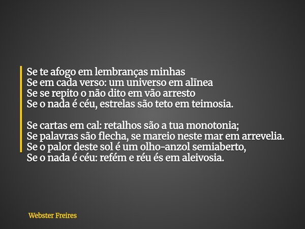 Se te afogo em lembranças minhas Se em cada verso: um universo em alīnea Se se repito o não dito em vão arresto Se o nada é céu, estrelas são teto em teimosia. ... Frase de Webster Freires.