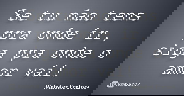 Se tu não tens pra onde ir, siga pra onde o amor vai!... Frase de Webster Freires.