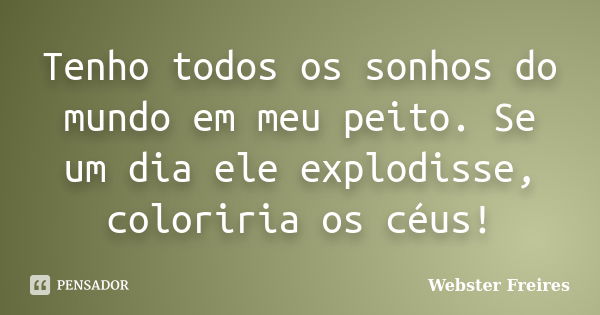 Tenho todos os sonhos do mundo em meu peito. Se um dia ele explodisse, coloriria os céus!... Frase de Webster Freires.