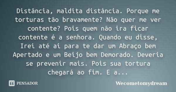 Distância, maldita distância. Porque me torturas tão bravamente? Não quer me ver contente? Pois quem não ira ficar contente é a senhora. Quando eu disse, Irei a... Frase de Wecometomydream.