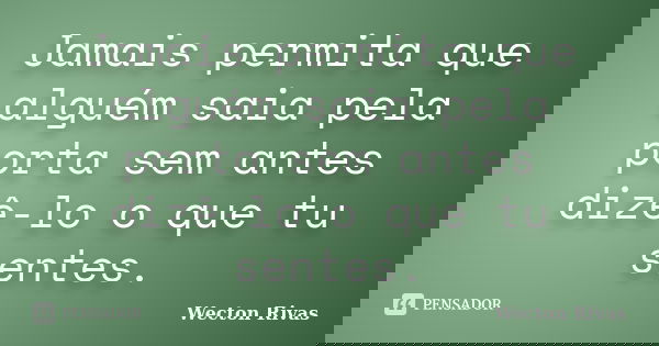 Jamais permita que alguém saia pela porta sem antes dizê-lo o que tu sentes.... Frase de Wecton Rivas.