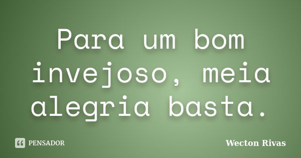 Para um bom invejoso, meia alegria basta.... Frase de Wecton Rivas.