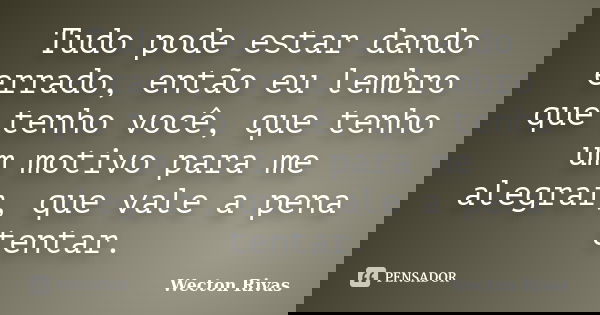 Tudo pode estar dando errado, então eu lembro que tenho você, que tenho um motivo para me alegrar, que vale a pena tentar.... Frase de Wecton Rivas.