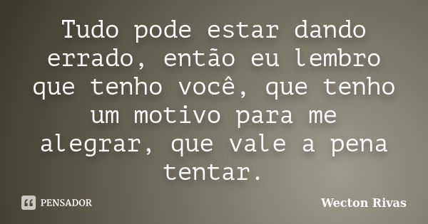 Tudo pode estar dando errado, então eu lembro que tenho você, que tenho um motivo para me alegrar, que vale a pena tentar.... Frase de Wecton Rivas.