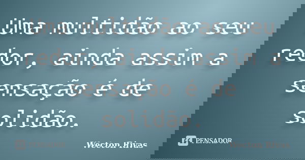 Uma multidão ao seu redor, ainda assim a sensação é de solidão.... Frase de Wecton Rivas.