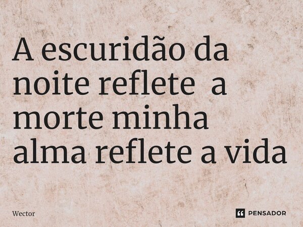 A escuridão da noite reflete a morte minha alma reflete a vida... Frase de Wector.