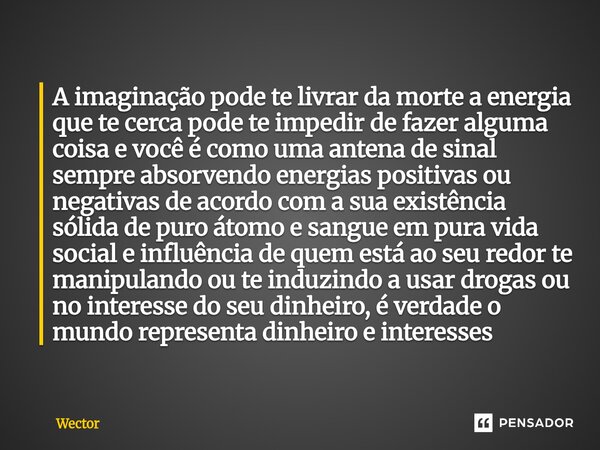 ⁠A imaginação pode te livrar da morte a energia que te cerca pode te impedir de fazer alguma coisa e você é como uma antena de sinal sempre absorvendo energias ... Frase de Wector.