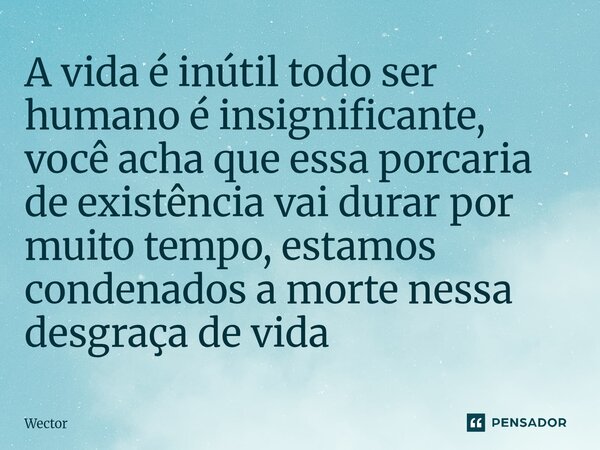 A vida é inútil todo ser humano é insignificante, você acha que essa porcaria de existência vai durar por muito tempo, estamos condenados a morte nessa desgraça... Frase de Wector.