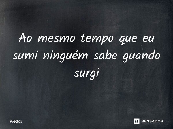 ⁠Ao mesmo tempo que eu sumi ninguém sabe guando surgi... Frase de Wector.