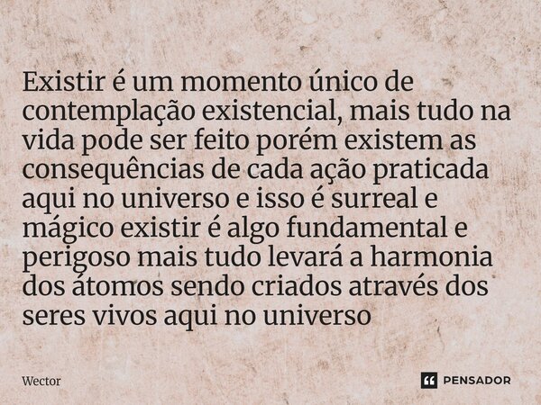 ⁠Existir é um momento único de contemplação existencial, mais tudo na vida pode ser feito porém existem as consequências de cada ação praticada aqui no universo... Frase de Wector.