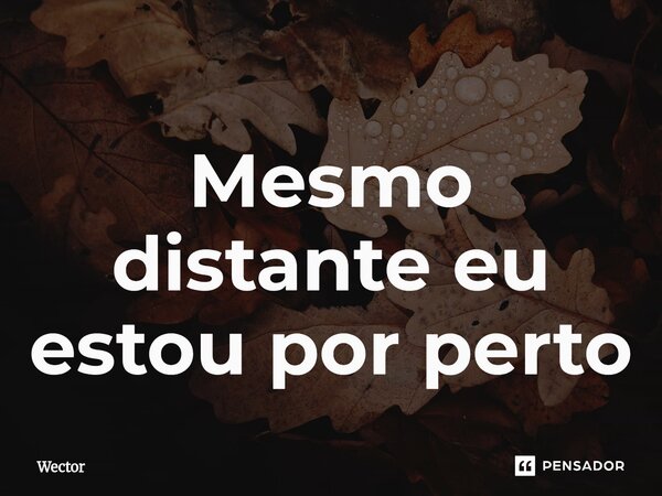 ⁠Mesmo distante eu estou por perto... Frase de Wector.
