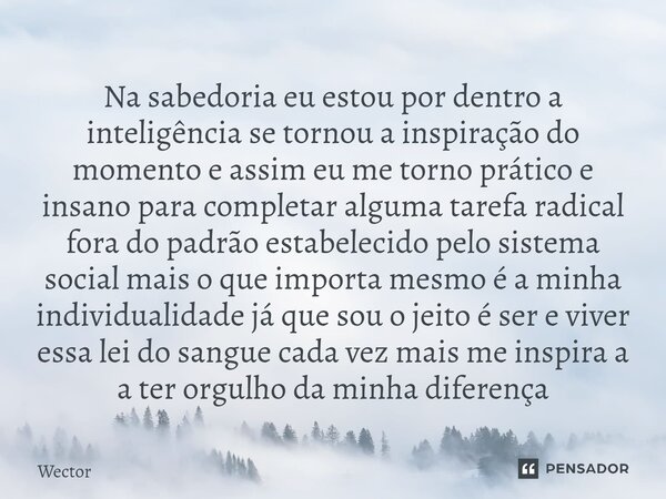 Na sabedoria eu estou por dentro a inteligência se tornou a inspiração do momento e assim eu me torno prático e insano para completar alguma tarefa radical for... Frase de Wector.