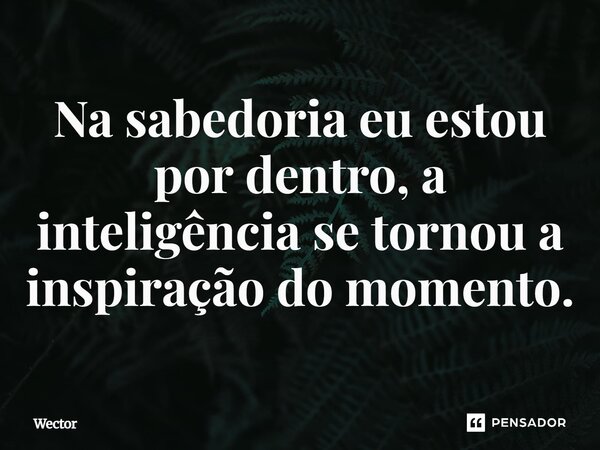 ⁠Na sabedoria eu estou por dentro, a inteligência se tornou a inspiração do momento.... Frase de Wector.