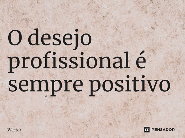 ⁠O desejo profissional é sempre positivo... Frase de Wector.