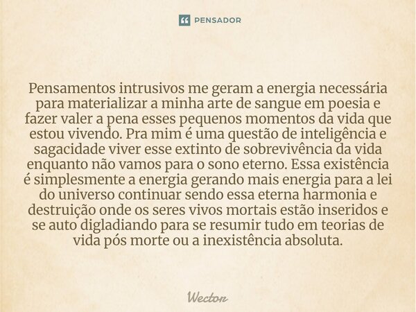 Pensamentos intrusivos me geram a energia necessária para materializar a minha arte de sangue em poesia e fazer valer a pena esses pequenos momentos da vida qu... Frase de Wector.