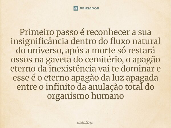 Primeiro passo é reconhecer a sua insignificância dentro do fluxo natural do universo, após a morte só restará ossos na gaveta do cemitério, o apagão eterno da... Frase de Wector.