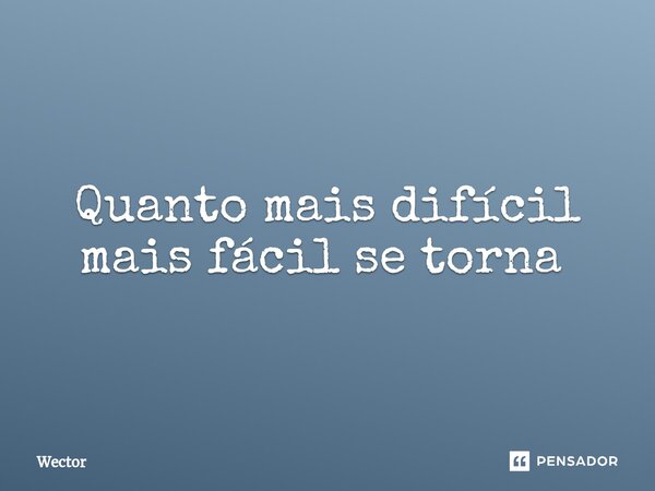 Quanto mais difícil mais fácil se torna ⁠... Frase de Wector.