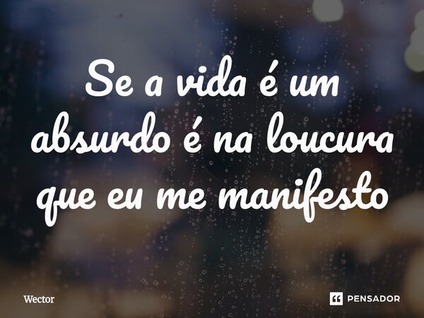 ⁠Se a vida é um absurdo é na loucura que eu me manifesto... Frase de Wector.