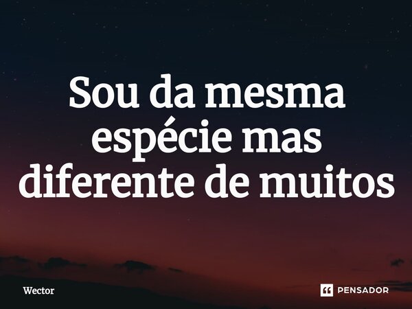 ⁠Sou da mesma espécie mas diferente de muitos... Frase de Wector.