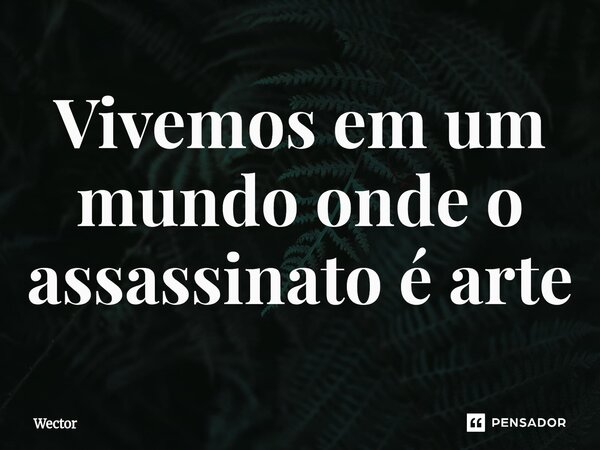 ⁠Vivemos em um mundo onde o assassinato é arte... Frase de Wector.