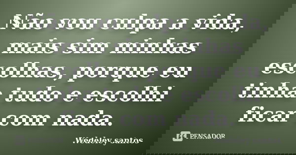 Não vou culpa a vida, mais sim minhas escolhas, porque eu tinha tudo e escolhi ficar com nada.... Frase de Wedeley santos.