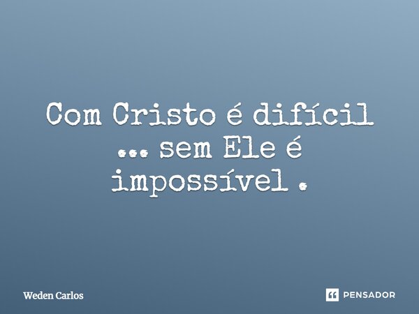 Com Cristo é difícil... sem Ele é impossível.... Frase de Weden Carlos.