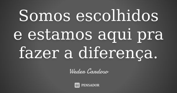 Somos escolhidos e estamos aqui pra fazer a diferença.... Frase de Weder Cardoso.