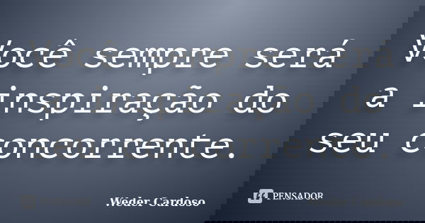 Você sempre será a inspiração do seu concorrente.... Frase de Weder Cardoso.