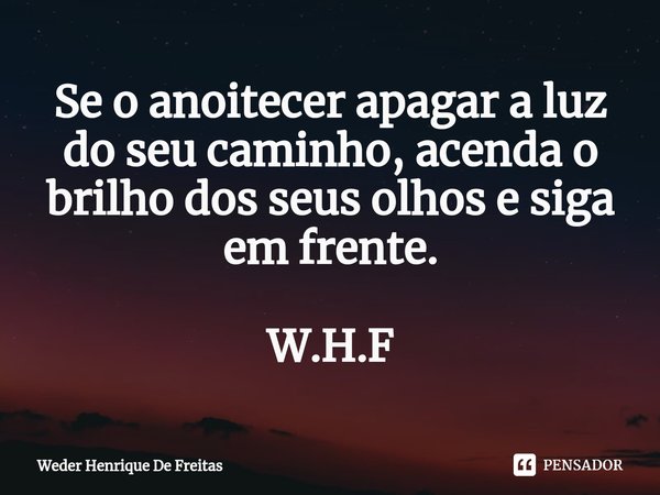 ⁠Se o anoitecer apagar a luz do seu caminho, acenda o brilho dos seus olhos e siga em frente. W.H.F... Frase de Weder Henrique De Freitas.