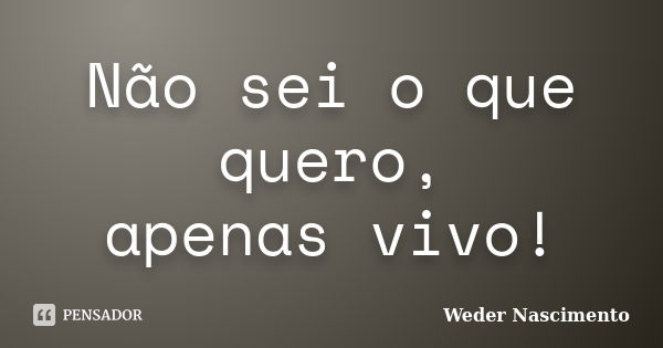 Não sei o que quero, apenas vivo!... Frase de Weder Nascimento.