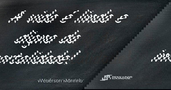 A vida é linda e digna da imortalidade!... Frase de Wederson Marinho.