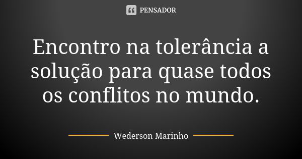 Encontro na tolerância a solução para quase todos os conflitos no mundo.... Frase de Wederson Marinho.