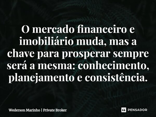 ⁠O mercado financeiro e imobiliário muda, mas a chave para prosperar sempre será a mesma: conhecimento, planejamento e consistência.... Frase de Wederson Marinho  Private Broker.